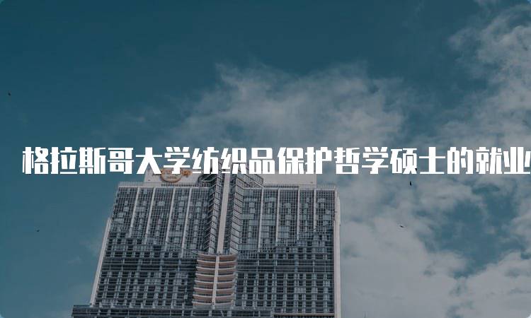 格拉斯哥大学纺织品保护哲学硕士的就业前景-留学谷