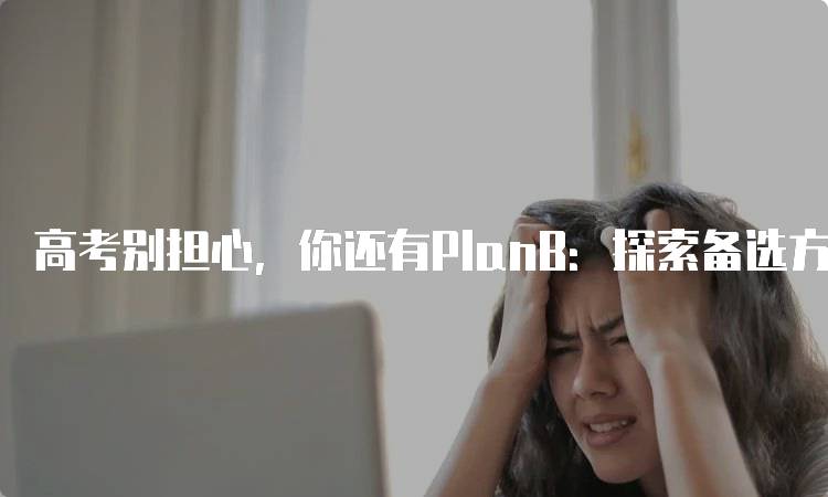 高考别担心，你还有PlanB：探索备选方案的必要性-留学谷