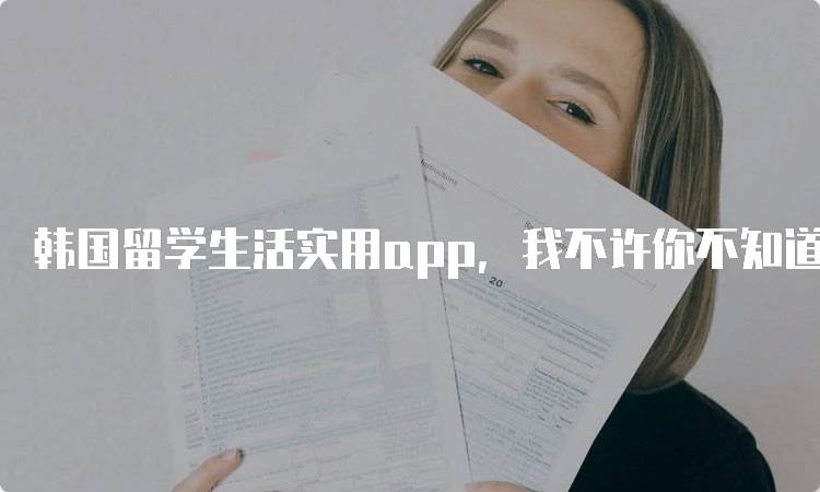 韩国留学生活实用app，我不许你不知道！让生活更便捷-留学谷