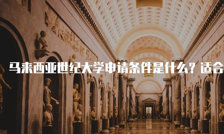 马来西亚世纪大学申请条件是什么？适合学生的解读-留学谷