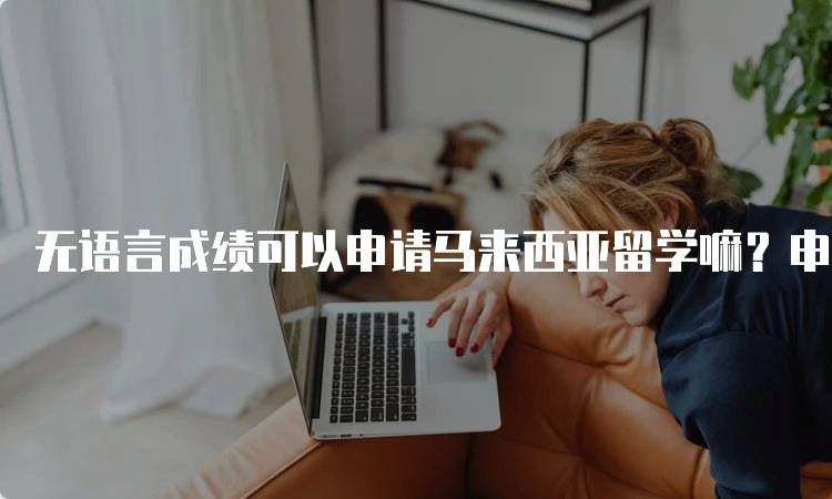 无语言成绩可以申请马来西亚留学嘛？申请流程全解析-留学谷