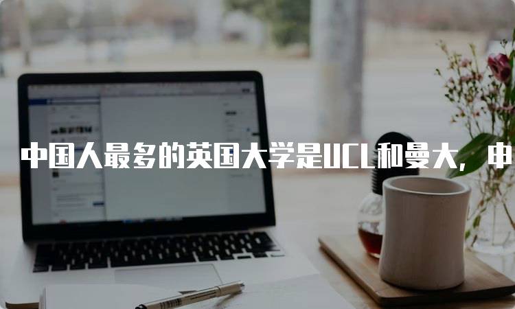 中国人最多的英国大学是UCL和曼大，申请指南-留学谷