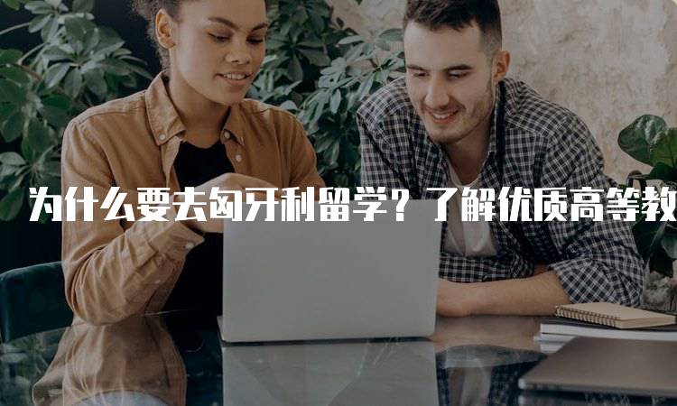 为什么要去匈牙利留学？了解优质高等教育资源-留学谷