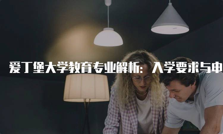 爱丁堡大学教育专业解析：入学要求与申请流程-留学谷