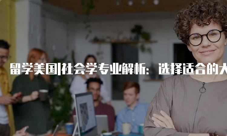 留学美国|社会学专业解析：选择适合的大学-留学谷