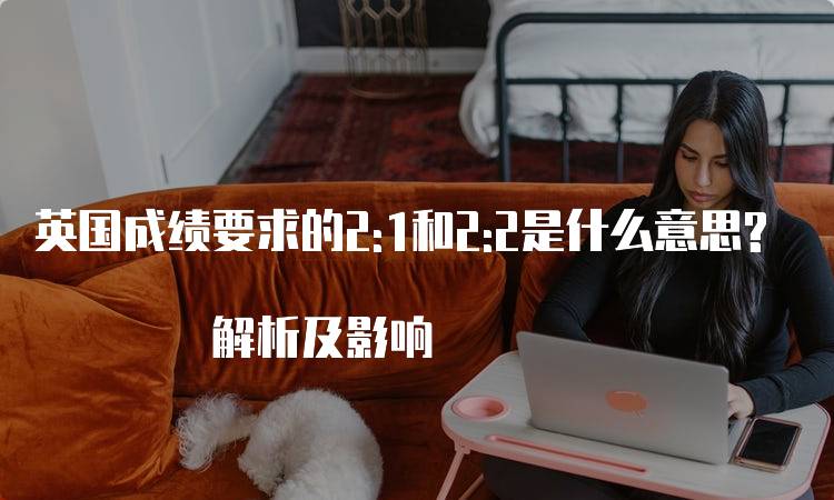 英国成绩要求的2:1和2:2是什么意思? 解析及影响-留学谷