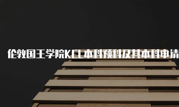 伦敦国王学院KCL本科预科及其本科申请要求指南-留学谷