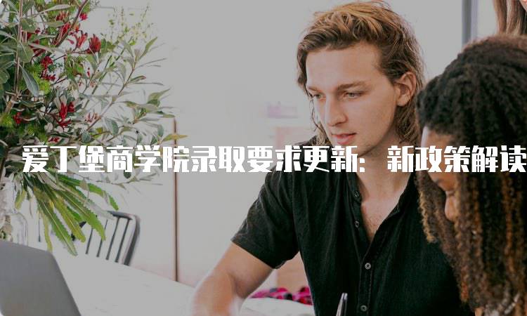 爱丁堡商学院录取要求更新：新政策解读-留学谷