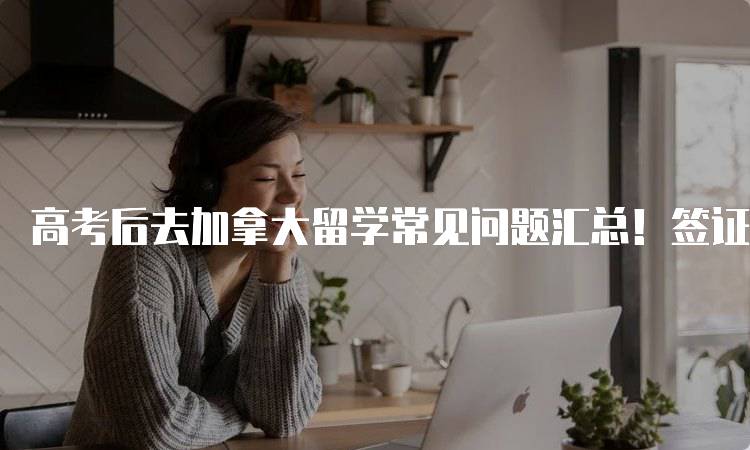 高考后去加拿大留学常见问题汇总！签证注意事项-留学谷