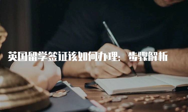 英国留学签证该如何办理：步骤解析-留学谷