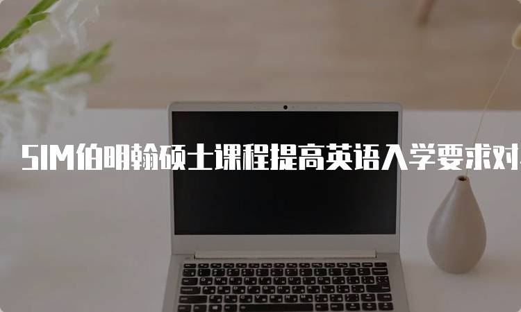 SIM伯明翰硕士课程提高英语入学要求对学生的影响-留学谷