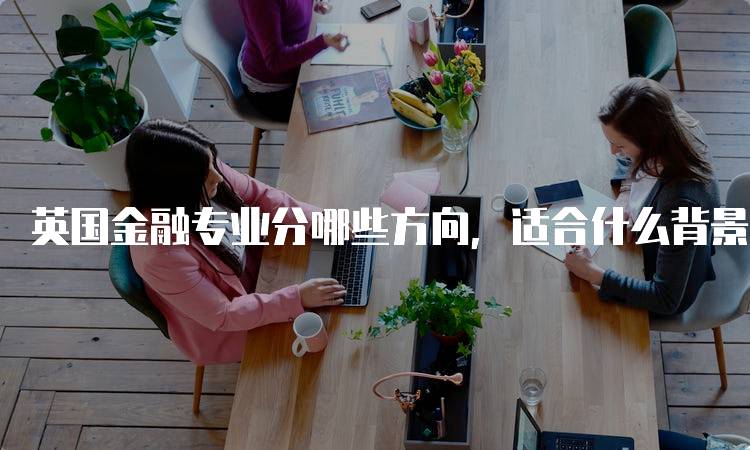 英国金融专业分哪些方向，适合什么背景的学生申解析-留学谷