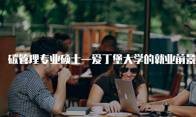 碳管理专业硕士—爱丁堡大学的就业前景分析-留学谷