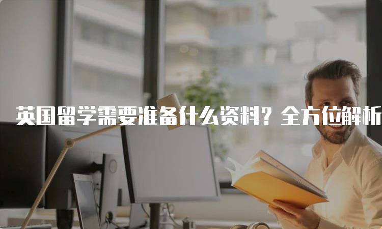 英国留学需要准备什么资料？全方位解析-留学谷