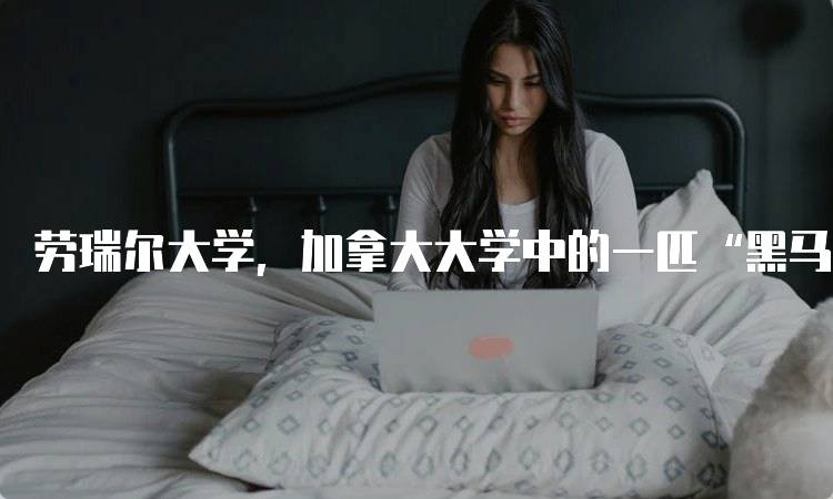 劳瑞尔大学，加拿大大学中的一匹“黑马”！适合哪些学生？-留学谷