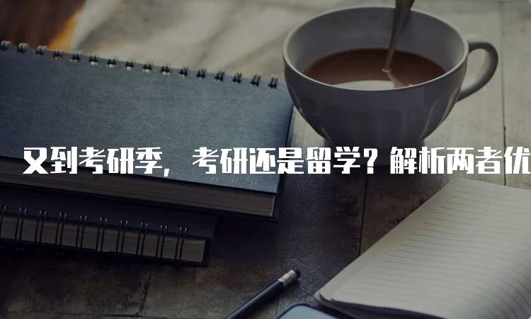 又到考研季，考研还是留学？解析两者优劣-留学谷