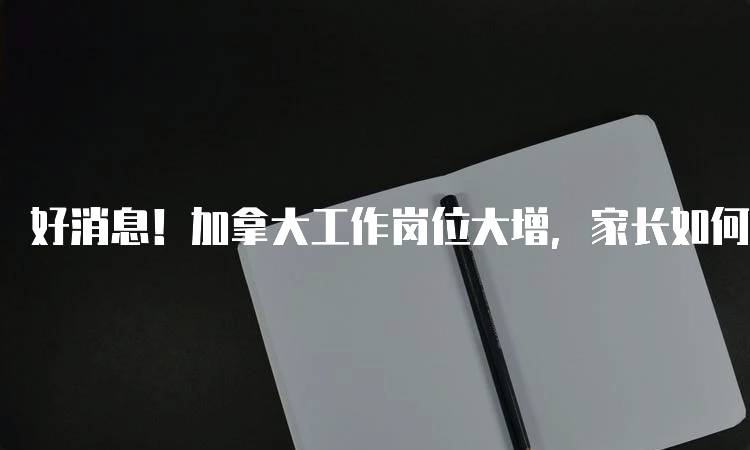 好消息！加拿大工作岗位大增，家长如何帮助孩子准备-留学谷