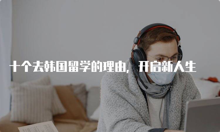 十个去韩国留学的理由，开启新人生-留学谷