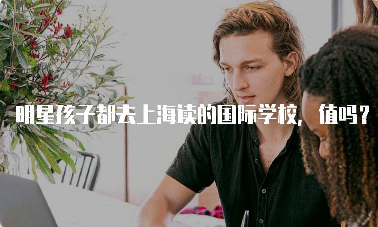 明星孩子都去上海读的国际学校，值吗？教育质量揭秘-留学谷