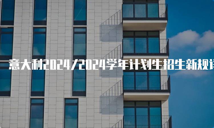 意大利2024/2024学年计划生招生新规详解-留学谷