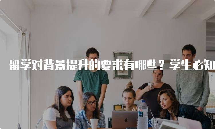 留学对背景提升的要求有哪些？学生必知-留学谷