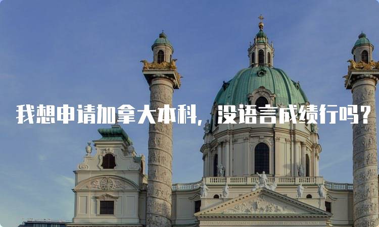 我想申请加拿大本科，没语言成绩行吗？留学经验分享-留学谷