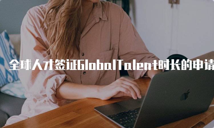 全球人才签证GlobalTalent时长的申请流程-留学谷