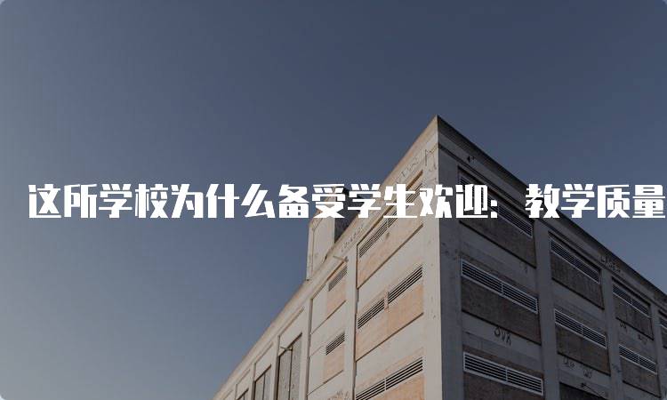 这所学校为什么备受学生欢迎：教学质量与环境分析-留学谷