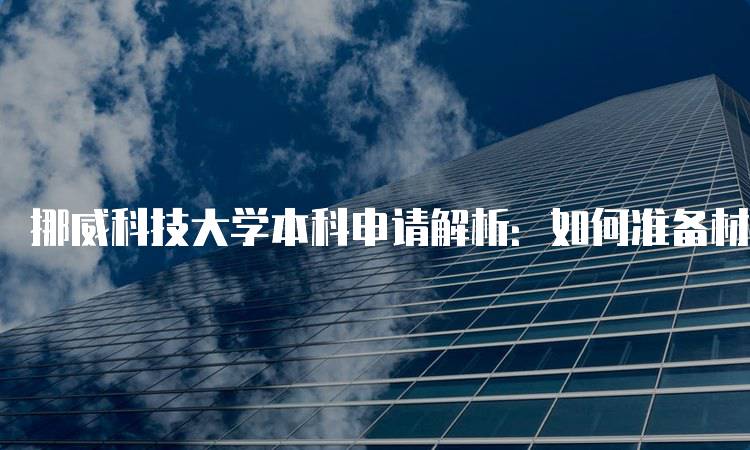 挪威科技大学本科申请解析：如何准备材料-留学谷