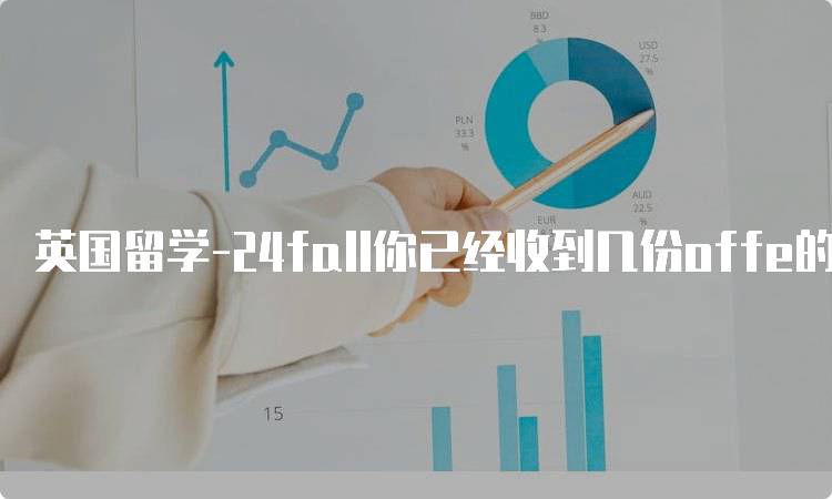 英国留学-24fall你已经收到几份offe的准备指南-留学谷