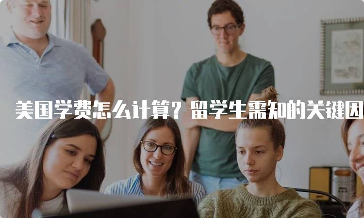 美国学费怎么计算？留学生需知的关键因素-留学谷