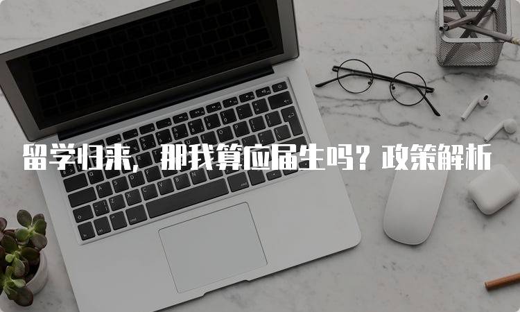 留学归来，那我算应届生吗？政策解析-留学谷