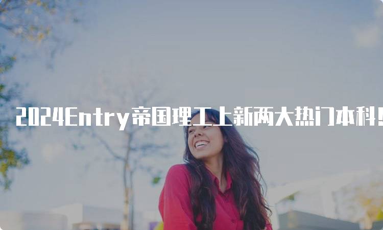 2024Entry帝国理工上新两大热门本科！适合你的专业吗？-留学谷