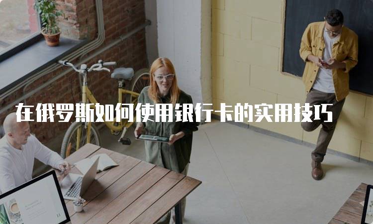 在俄罗斯如何使用银行卡的实用技巧-留学谷