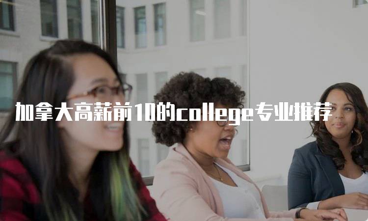 加拿大高薪前10的college专业推荐-留学谷