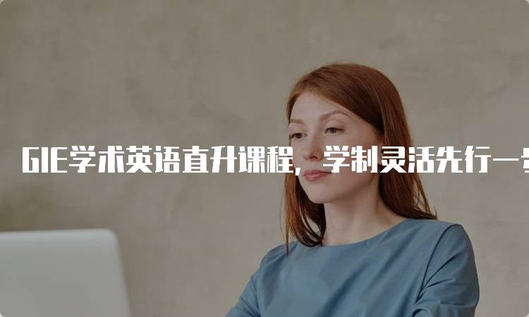 GIE学术英语直升课程，学制灵活先行一步，开启未来之门-留学谷