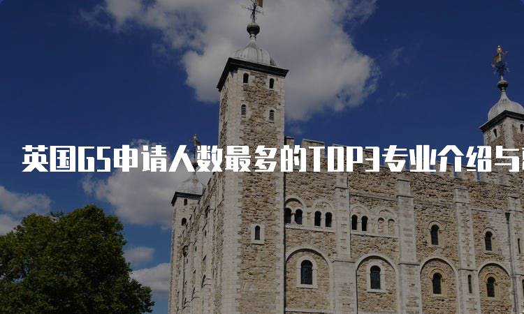 英国G5申请人数最多的TOP3专业介绍与就业前景-留学谷