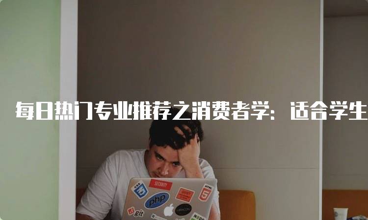 每日热门专业推荐之消费者学：适合学生的学习方向-留学谷