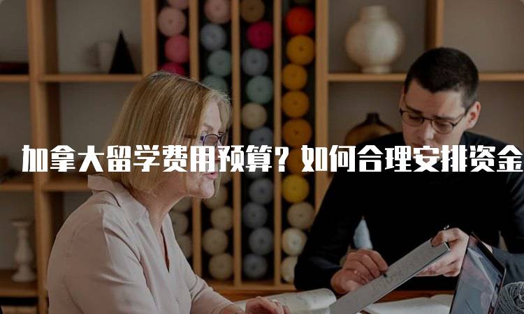 加拿大留学费用预算？如何合理安排资金-留学谷