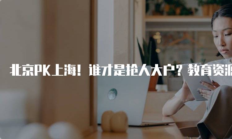 北京PK上海！谁才是抢人大户？教育资源大比拼-留学谷