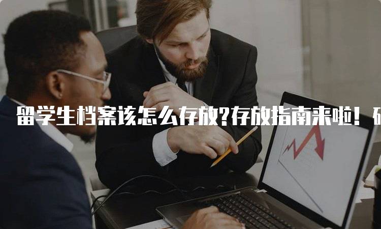 留学生档案该怎么存放?存放指南来啦！确保资料安全的方法-留学谷