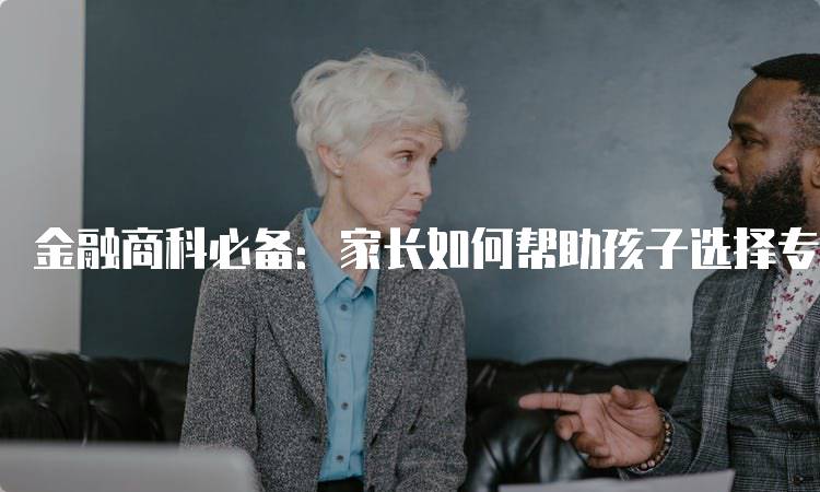 金融商科必备：家长如何帮助孩子选择专业-留学谷