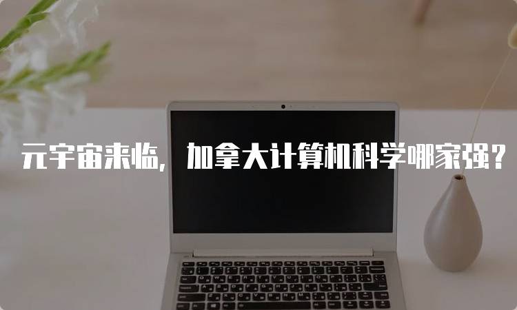 元宇宙来临，加拿大计算机科学哪家强？专业选择指南-留学谷